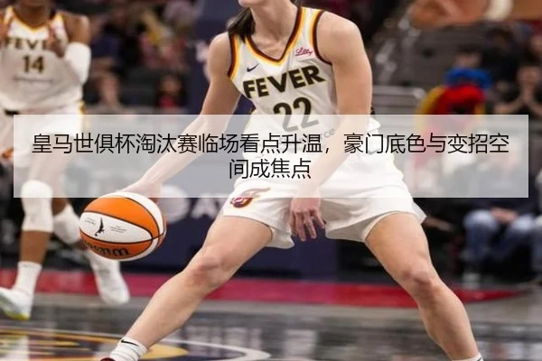 皇马世俱杯淘汰赛临场看点升温，豪门底色与变招空间成焦点