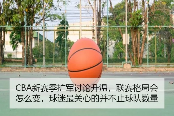 CBA新赛季扩军讨论升温，联赛格局会怎么变，球迷最关心的并不止球队数量